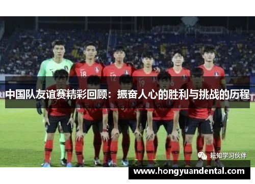 中国队友谊赛精彩回顾：振奋人心的胜利与挑战的历程