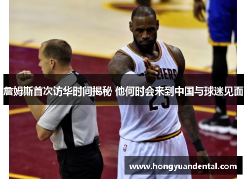詹姆斯首次访华时间揭秘 他何时会来到中国与球迷见面