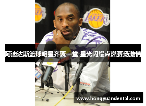 阿迪达斯篮球明星齐聚一堂 星光闪耀点燃赛场激情