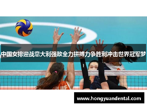 中国女排迎战意大利强敌全力拼搏力争胜利冲击世界冠军梦