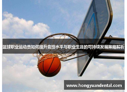 篮球职业运动员如何提升竞技水平与职业生涯的可持续发展策略解析