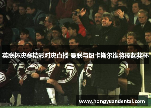 英联杯决赛精彩对决直播 曼联与纽卡斯尔谁将捧起奖杯
