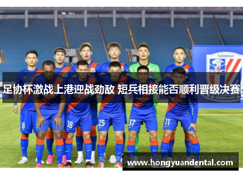 足协杯激战上港迎战劲敌 短兵相接能否顺利晋级决赛