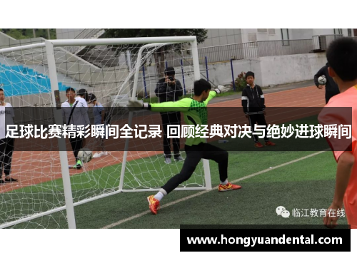 足球比赛精彩瞬间全记录 回顾经典对决与绝妙进球瞬间