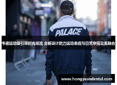 韦德运动服引领时尚潮流 全新设计助力运动表现与日常穿搭完美融合