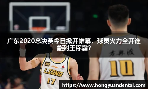 广东2020总决赛今日掀开帷幕，球员火力全开谁能封王称霸？