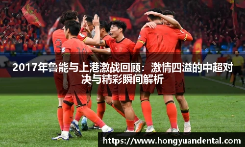 2017年鲁能与上港激战回顾：激情四溢的中超对决与精彩瞬间解析