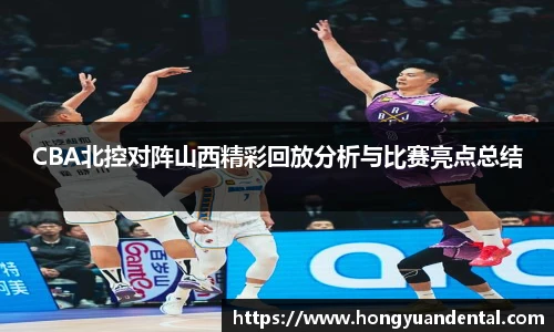 CBA北控对阵山西精彩回放分析与比赛亮点总结