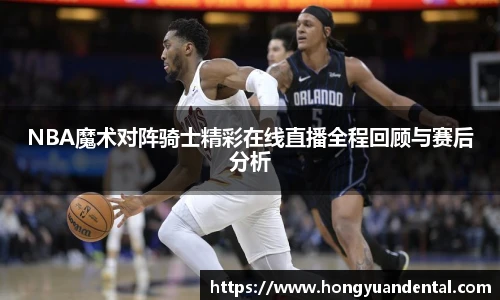 NBA魔术对阵骑士精彩在线直播全程回顾与赛后分析