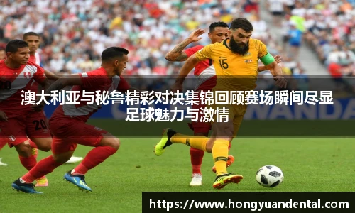 澳大利亚与秘鲁精彩对决集锦回顾赛场瞬间尽显足球魅力与激情