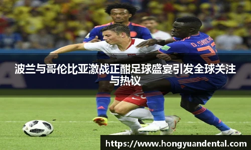 波兰与哥伦比亚激战正酣足球盛宴引发全球关注与热议