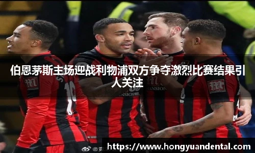 伯恩茅斯主场迎战利物浦双方争夺激烈比赛结果引人关注