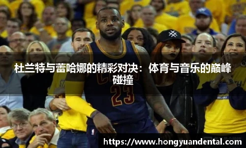 杜兰特与蕾哈娜的精彩对决：体育与音乐的巅峰碰撞