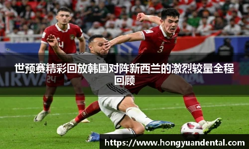世预赛精彩回放韩国对阵新西兰的激烈较量全程回顾